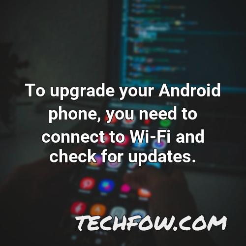 to upgrade your android phone you need to connect to wi fi and check for updates