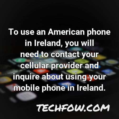 to use an american phone in ireland you will need to contact your cellular provider and inquire about using your mobile phone in ireland