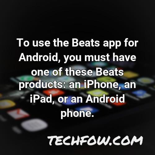 to use the beats app for android you must have one of these beats products an iphone an ipad or an android phone
