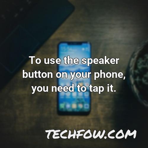 to use the speaker button on your phone you need to tap it