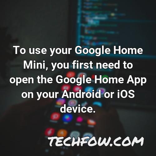 to use your google home mini you first need to open the google home app on your android or ios device