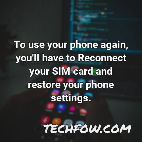 to use your phone again you ll have to reconnect your sim card and restore your phone settings