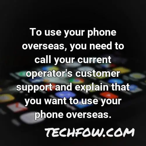 to use your phone overseas you need to call your current operator s customer support and explain that you want to use your phone overseas