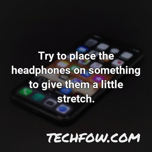 try to place the headphones on something to give them a little stretch