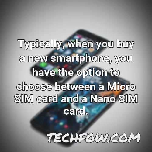 typically when you buy a new smartphone you have the option to choose between a micro sim card and a nano sim card