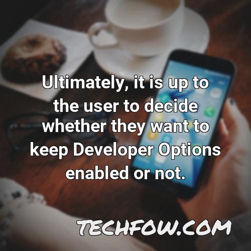 ultimately it is up to the user to decide whether they want to keep developer options enabled or not