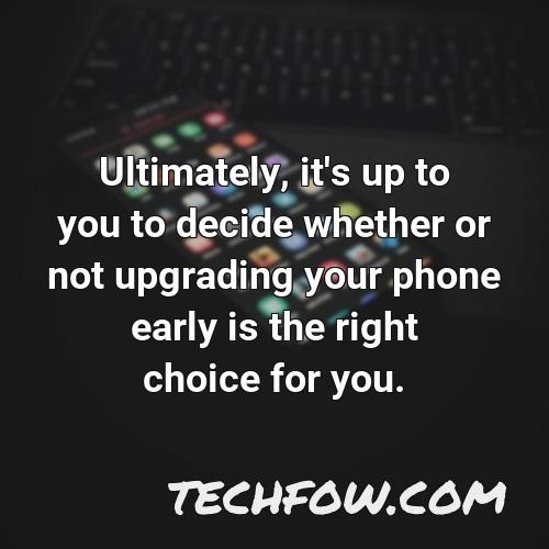 ultimately it s up to you to decide whether or not upgrading your phone early is the right choice for you