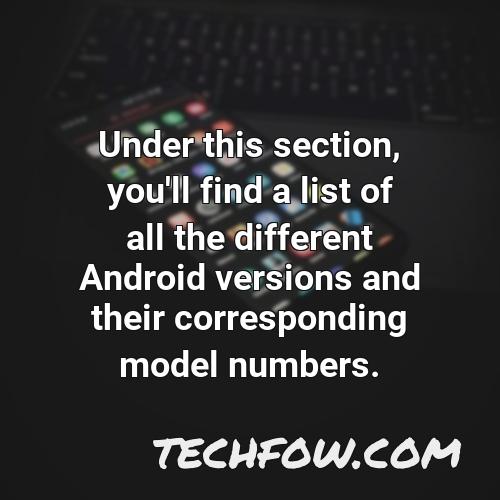 under this section you ll find a list of all the different android versions and their corresponding model numbers