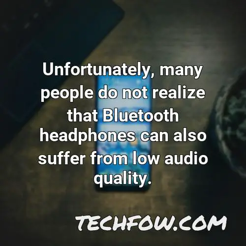 unfortunately many people do not realize that bluetooth headphones can also suffer from low audio quality