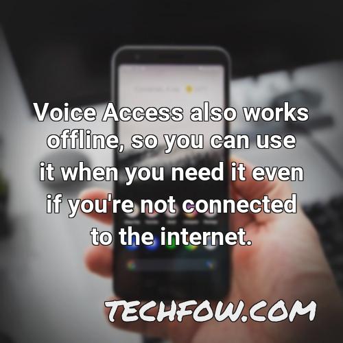 voice access also works offline so you can use it when you need it even if you re not connected to the internet