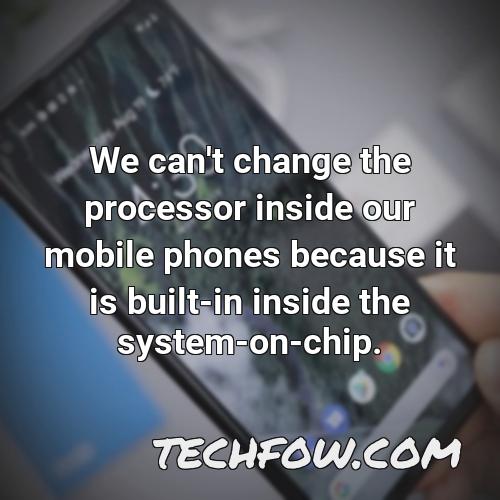 we can t change the processor inside our mobile phones because it is built in inside the system on chip