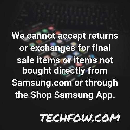 we cannot accept returns or exchanges for final sale items or items not bought directly from samsung com or through the shop samsung app