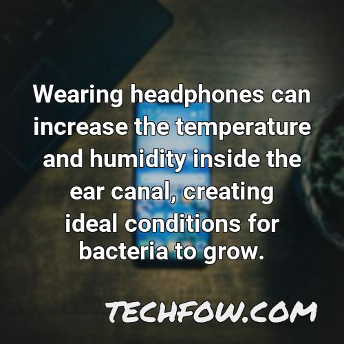 wearing headphones can increase the temperature and humidity inside the ear canal creating ideal conditions for bacteria to grow
