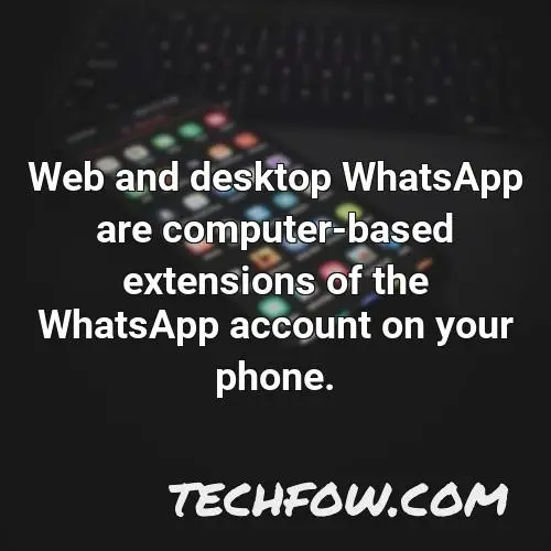 web and desktop whatsapp are computer based extensions of the whatsapp account on your phone