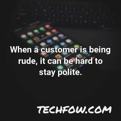 when a customer is being rude it can be hard to stay polite