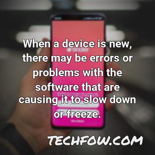 when a device is new there may be errors or problems with the software that are causing it to slow down or freeze
