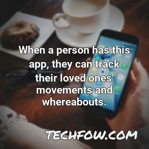 when a person has this app they can track their loved ones movements and whereabouts