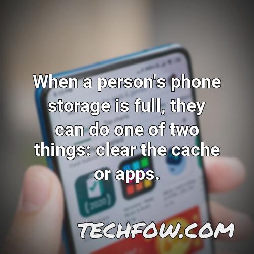when a person s phone storage is full they can do one of two things clear the cache or apps