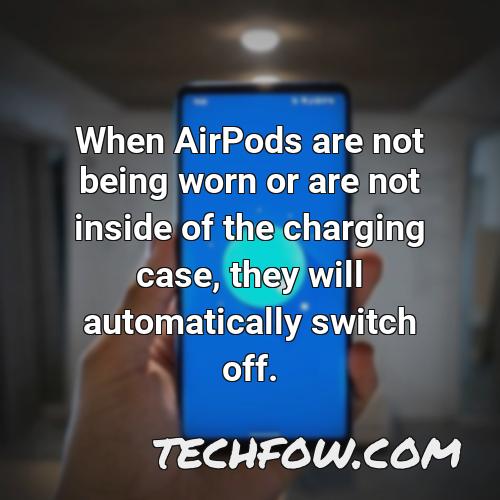 when airpods are not being worn or are not inside of the charging case they will automatically switch off