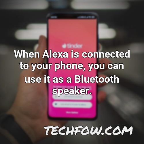 when alexa is connected to your phone you can use it as a bluetooth speaker