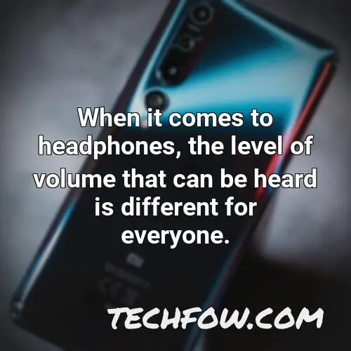 when it comes to headphones the level of volume that can be heard is different for everyone