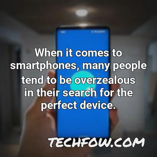 when it comes to smartphones many people tend to be overzealous in their search for the perfect device