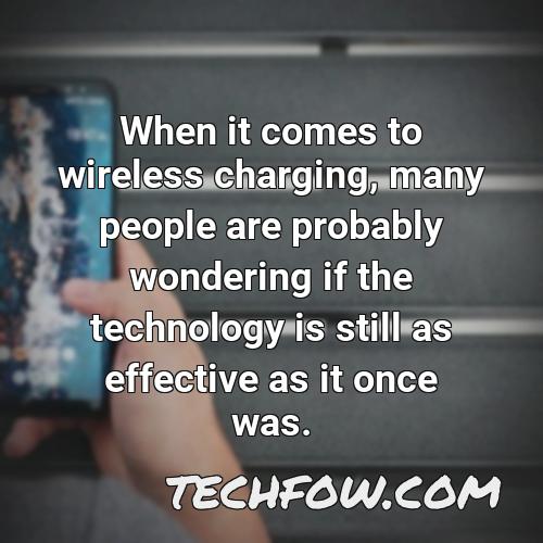 when it comes to wireless charging many people are probably wondering if the technology is still as effective as it once was