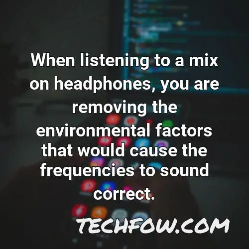 when listening to a mix on headphones you are removing the environmental factors that would cause the frequencies to sound correct