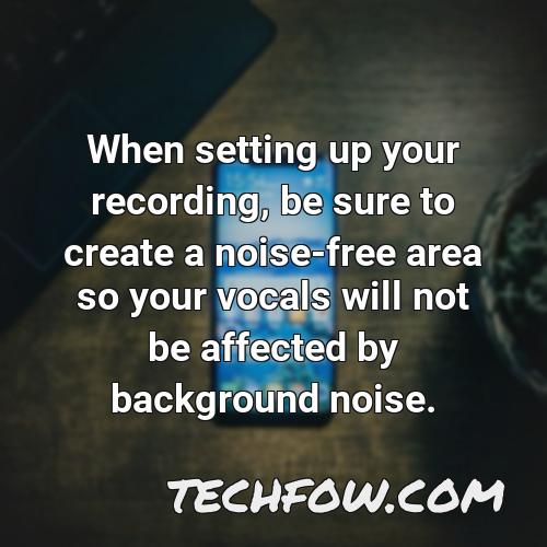 when setting up your recording be sure to create a noise free area so your vocals will not be affected by background noise