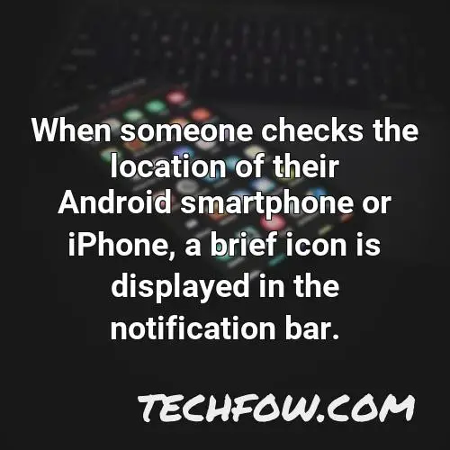 when someone checks the location of their android smartphone or iphone a brief icon is displayed in the notification bar