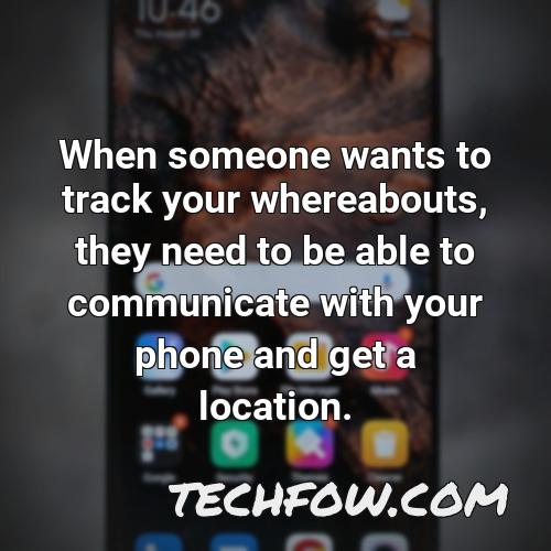 when someone wants to track your whereabouts they need to be able to communicate with your phone and get a location