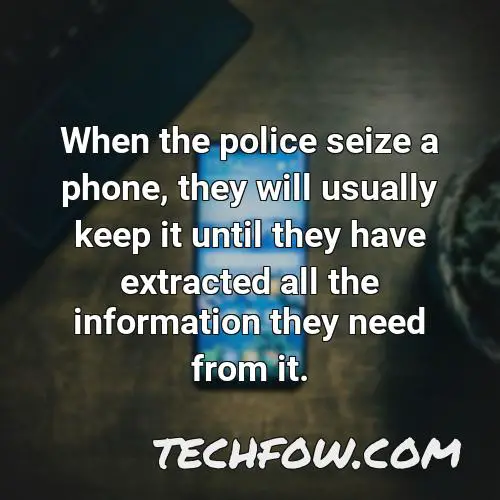 when the police seize a phone they will usually keep it until they have extracted all the information they need from it