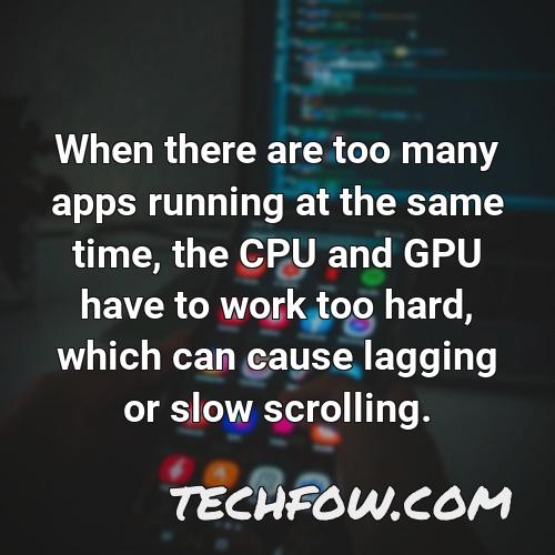 when there are too many apps running at the same time the cpu and gpu have to work too hard which can cause lagging or slow scrolling