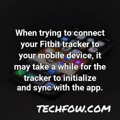 when trying to connect your fitbit tracker to your mobile device it may take a while for the tracker to initialize and sync with the app