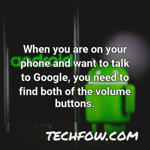 when you are on your phone and want to talk to google you need to find both of the volume buttons