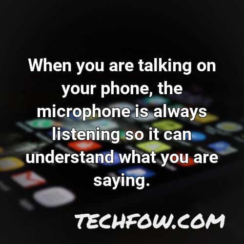 when you are talking on your phone the microphone is always listening so it can understand what you are saying