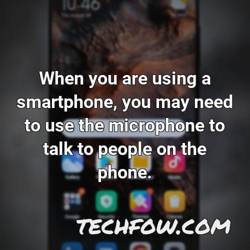 when you are using a smartphone you may need to use the microphone to talk to people on the phone