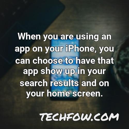 when you are using an app on your iphone you can choose to have that app show up in your search results and on your home screen