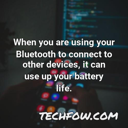 when you are using your bluetooth to connect to other devices it can use up your battery life