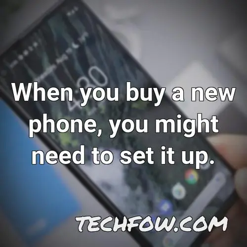 when you buy a new phone you might need to set it up
