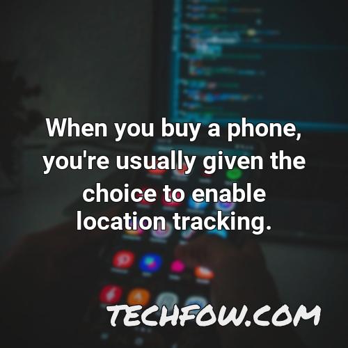 when you buy a phone you re usually given the choice to enable location tracking