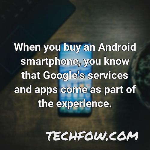 when you buy an android smartphone you know that google s services and apps come as part of the