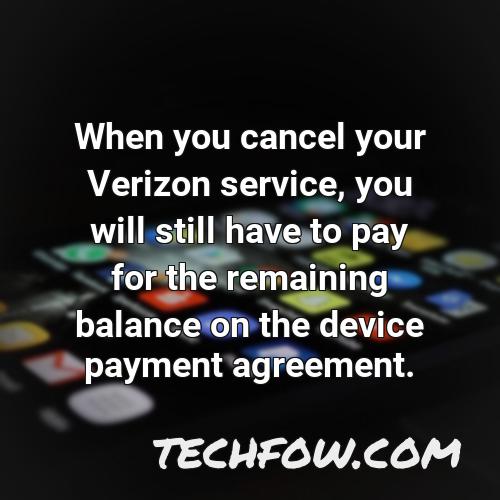 when you cancel your verizon service you will still have to pay for the remaining balance on the device payment agreement