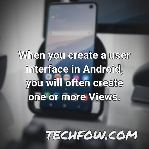 when you create a user interface in android you will often create one or more views
