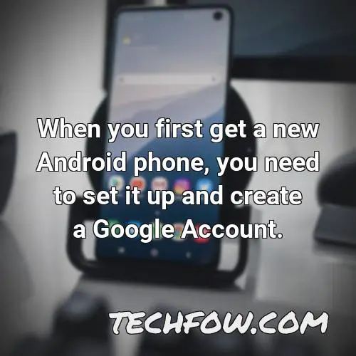 when you first get a new android phone you need to set it up and create a google account