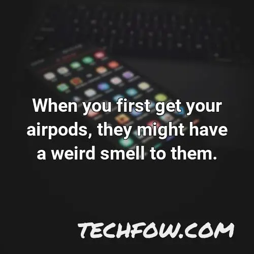 when you first get your airpods they might have a weird smell to them