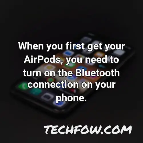 when you first get your airpods you need to turn on the bluetooth connection on your phone
