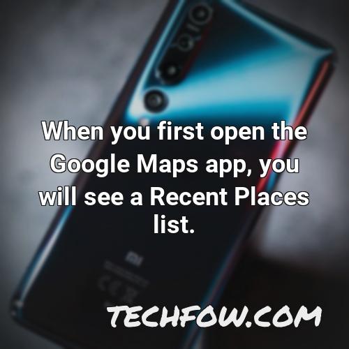 when you first open the google maps app you will see a recent places list