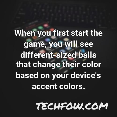 when you first start the game you will see different sized balls that change their color based on your device s accent colors