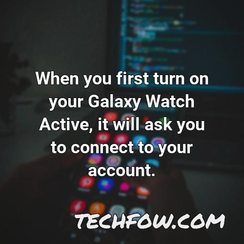 when you first turn on your galaxy watch active it will ask you to connect to your account